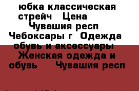 юбка классическая стрейч › Цена ­ 600 - Чувашия респ., Чебоксары г. Одежда, обувь и аксессуары » Женская одежда и обувь   . Чувашия респ.